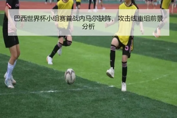 巴西世界杯小组赛首战内马尔缺阵，攻击线重组前景分析