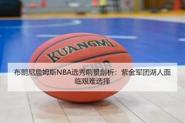 布朗尼詹姆斯NBA选秀前景剖析：紫金军团湖人面临艰难选择